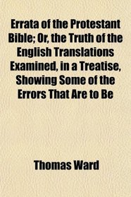 Errata of the Protestant Bible; Or, the Truth of the English Translations Examined, in a Treatise, Showing Some of the Errors That Are to Be