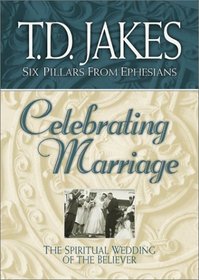 Celebrating Marriage: The Spiritual Wedding of the Believer (Jakes, T. D. Six Pillars from Ephesians, V. 5.)