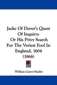 Jacke Of Dover's Quest Of Inquiry: Or His Privy Search For The Veriest Fool In England, 1604 (1866)
