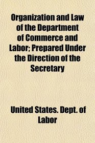 Organization and Law of the Department of Commerce and Labor; Prepared Under the Direction of the Secretary