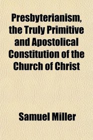 Presbyterianism, the Truly Primitive and Apostolical Constitution of the Church of Christ