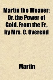 Martin the Weaver; Or, the Power of Gold. From the Fr., by Mrs. C. Overend