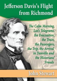 Jefferson Davis's Flight from Richmond: The Calm Morning, Lee's Telegrams, the Evacuation, the Train, the Passengers, the Trip, the Arrival in Danvill