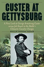 Custer at Gettysburg: A New Look at George Armstrong Custer versus Jeb Stuart in the Battle?s Climactic Cavalry Charges