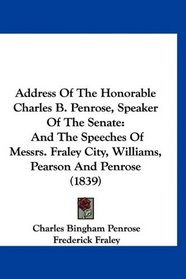 Address Of The Honorable Charles B. Penrose, Speaker Of The Senate: And The Speeches Of Messrs. Fraley City, Williams, Pearson And Penrose (1839)