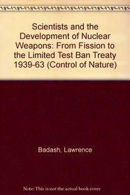 Scientists and the Development of Nuclear Weapons: from Fission to the Limited Test Ban Treaty 1939-1963: The Control of Nature (Control of Nature S)