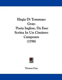 Elegia Di Tommaso Gray: Poeta Inglese, Da Esso Scritta In Un Cimitero Campestre (1798) (Italian Edition)