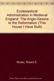Ecclesiastical Administration in Medieval England: The Anglo-Saxons to the Reformation (This House I Have Built)