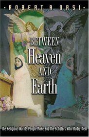 Between Heaven and Earth : The Religious Worlds People Make and the Scholars Who Study Them