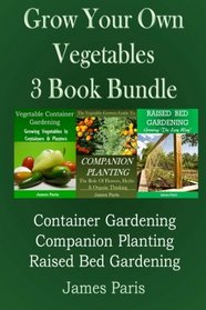Grow Your Own Vegetables: 3 Book Bundle: Container Gardening, Raised Bed Gardening, Companion Planting