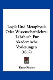 Logik Und Metaphysik Oder Wissenschaftslehre: Lehrbuch Fur Akademische Vorlesungen (1852) (German Edition)