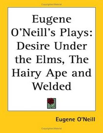 Eugene O'neill's Plays: Desire Under the Elms, the Hairy Ape And Welded