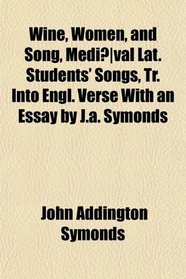 Wine, Women, and Song, Medival Lat. Students' Songs, Tr. Into Engl. Verse With an Essay by J.a. Symonds