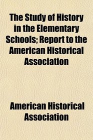 The Study of History in the Elementary Schools; Report to the American Historical Association