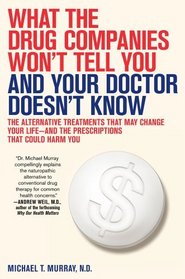 What the Drug Companies Won't Tell You and Your Doctor Doesn't Know: The Alternative Treatments That May Change Your Life--and the Prescriptions That Could Harm You