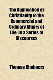 The Application of Christianity to the Commercial and Ordinary Affairs of Life; In a Series of Discourses