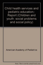 Child health services and pediatric education;: Report (Children and youth: social problems and social policy)