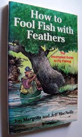 How to Fool Fish With Feathers: The Incompleat Guide to Fly-Fishing