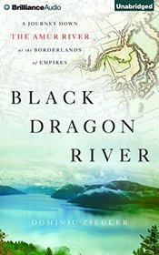 Black Dragon River: A Journey Down the Amur River at the Borderlands of Empires