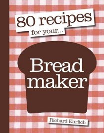 80 Recipes for Your Bread Maker