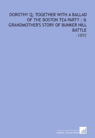 Dorothy Q; Together With a Ballad of the Boston Tea Party ; & Grandmother's Story of Bunker Hill Battle: -1892