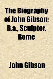 The Biography of John Gibson; R.a., Sculptor, Rome