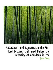 Naturalism and Agnosticism the Gifford Lectures Delivered Before the University of Aberdeen in the