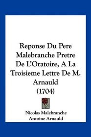 Reponse Du Pere Malebranche Pretre De L'Oratoire, A La Troisieme Lettre De M. Arnauld (1704) (French Edition)