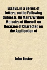 Essays, in a Series of Letters, on the Following Subjects; On Man's Writing Memoirs of Himself. on Decision of Character. on the Application of