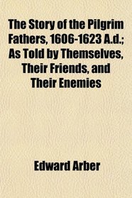 The Story of the Pilgrim Fathers, 1606-1623 A.d.; As Told by Themselves, Their Friends, and Their Enemies