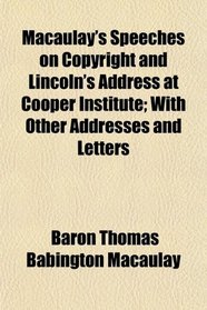 Macaulay's Speeches on Copyright and Lincoln's Address at Cooper Institute; With Other Addresses and Letters