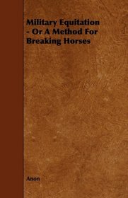 Military Equitation - Or A Method For Breaking Horses