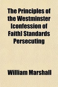 The Principles of the Westminster [confession of Faith] Standards Persecuting