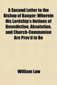 A Second Letter to the Bishop of Bangor; Wherein His Lordship's Notions of Benediction, Absolution, and Church-Communion Are Prov'd to Be