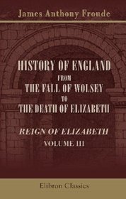 History of England from the Fall of Wolsey to the Death of Elizabeth. Reign of Elizabeth: Volume 3