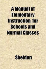 A Manual of Elementary Instruction, for Schools and Normal Classes