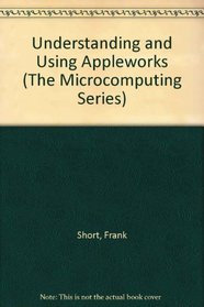 Understanding and Using Appleworks (The Microcomputing Series)