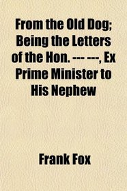 From the Old Dog; Being the Letters of the Hon. --- ---, Ex Prime Minister to His Nephew