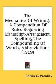 The Mechanics Of Writing: A Compendium Of Rules Regarding Manuscript-Arrangement, Spelling, The Compounding Of Words, Abbreviations (1909)