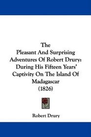 The Pleasant And Surprising Adventures Of Robert Drury: During His Fifteen Years' Captivity On The Island Of Madagascar (1826)