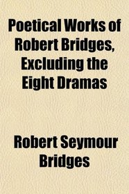 Poetical Works of Robert Bridges, Excluding the Eight Dramas