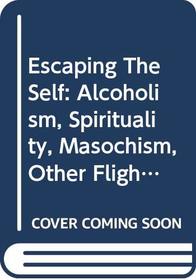 Escaping the Self: Alcoholism, Spirituality, Masochism, and Other Flights from the Burden of Selfhood
