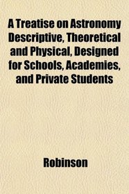 A Treatise on Astronomy Descriptive, Theoretical and Physical, Designed for Schools, Academies, and Private Students