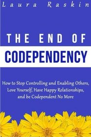 Codependency: The End of Codependency: How to Stop Controlling and Enabling Others, Love Yourself, Have Happy Relationships, and be Codependent No More
