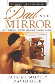 The Dad in the Mirror : How to See Your Heart for God Reflected in Your Children (Man in the Mirror)
