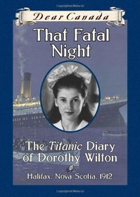 Dear Canada: That Fatal Night: The Titanic Diary of Dorothy Wilton, Halifax, Nova Scotia, 1912