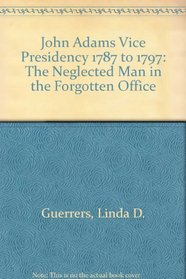 John Adams Vice Presidency 1787 to 1797: The Neglected Man in the Forgotten Office (Dissertations in American Biography)
