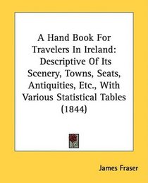A Hand Book For Travelers In Ireland: Descriptive Of Its Scenery, Towns, Seats, Antiquities, Etc., With Various Statistical Tables (1844)