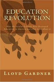 Education Revolution: How the Secular-Liberals have Destroyed Education in America and what to do about it (Volume 1)