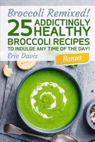 Broccoli Remixed!  25 Addictingly Healthy Broccoli Recipes to Indulge Any Time of the Day